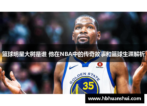 篮球明星大树是谁 他在NBA中的传奇故事和篮球生涯解析